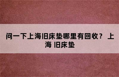 问一下上海旧床垫哪里有回收？ 上海 旧床垫